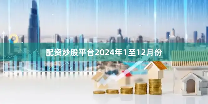配资炒股平台　　2024年1至12月份