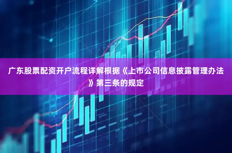 广东股票配资开户流程详解　　根据《上市公司信息披露管理办法》第三条的规定