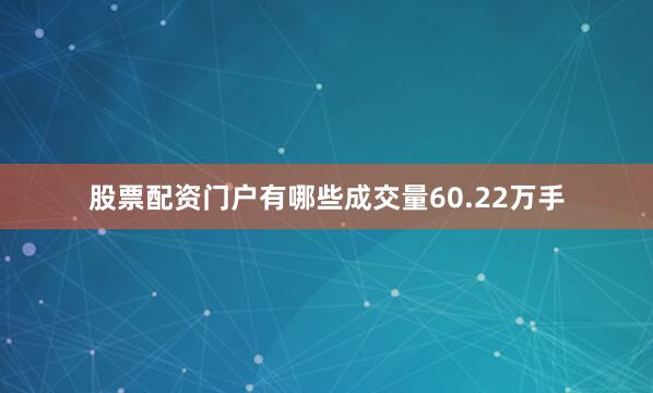 股票配资门户有哪些成交量60.22万手