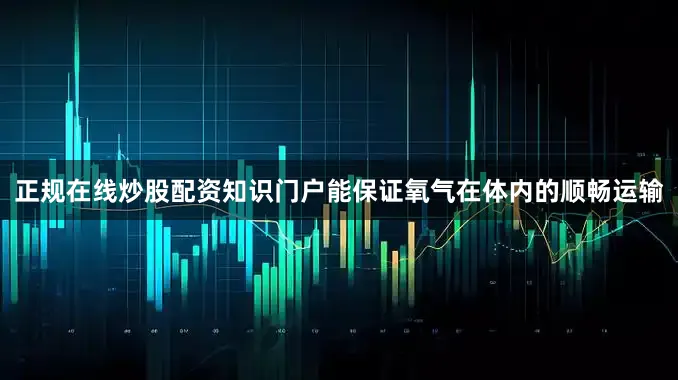 正规在线炒股配资知识门户能保证氧气在体内的顺畅运输
