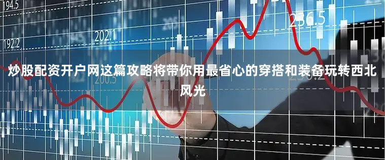 炒股配资开户网这篇攻略将带你用最省心的穿搭和装备玩转西北风光
