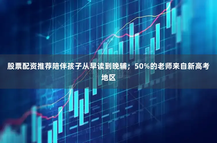 股票配资推荐陪伴孩子从早读到晚辅；50%的老师来自新高考地区