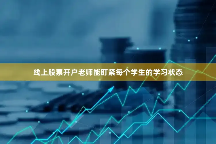 线上股票开户老师能盯紧每个学生的学习状态