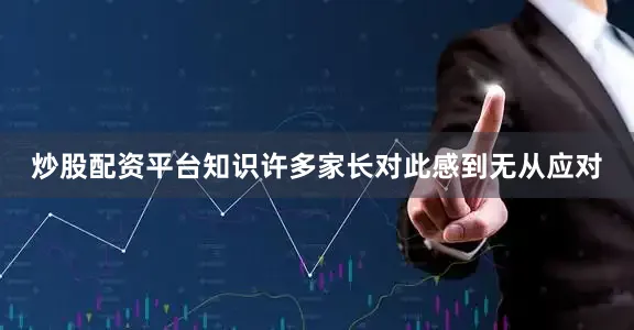 炒股配资平台知识许多家长对此感到无从应对
