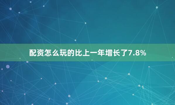 配资怎么玩的比上一年增长了7.8%