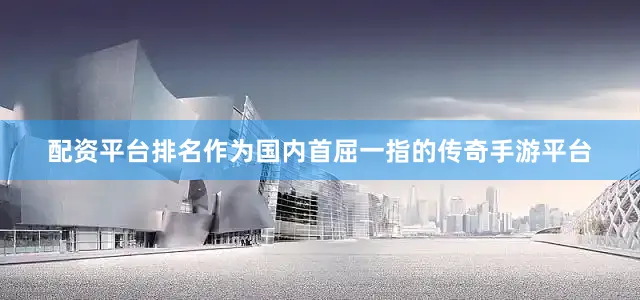 配资平台排名作为国内首屈一指的传奇手游平台