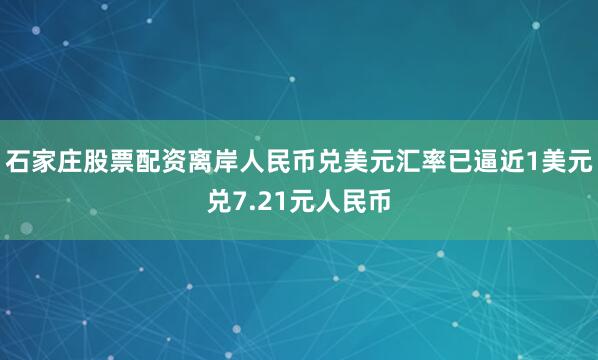 石家庄股票配资离岸人民币兑美元汇率已逼近1美元兑7.21元人民币