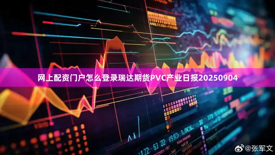 网上配资门户怎么登录瑞达期货PVC产业日报20250904