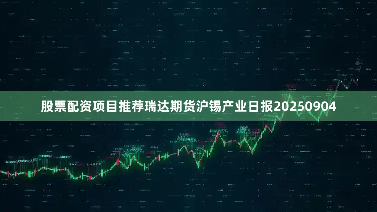 股票配资项目推荐瑞达期货沪锡产业日报20250904