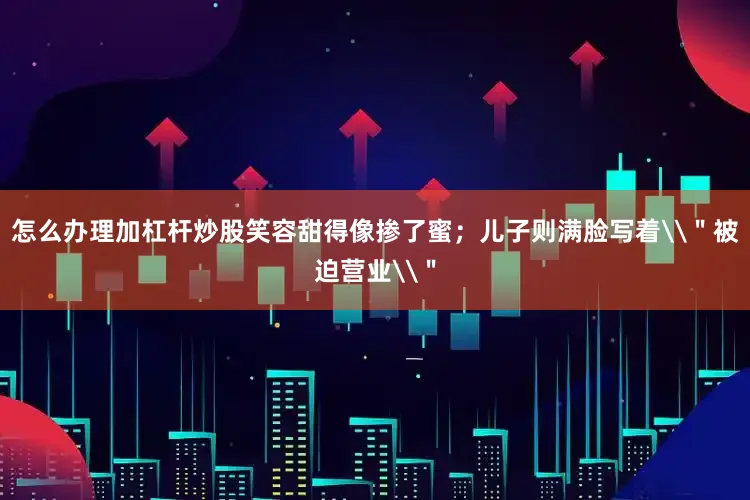 怎么办理加杠杆炒股笑容甜得像掺了蜜；儿子则满脸写着\＂被迫营业\＂