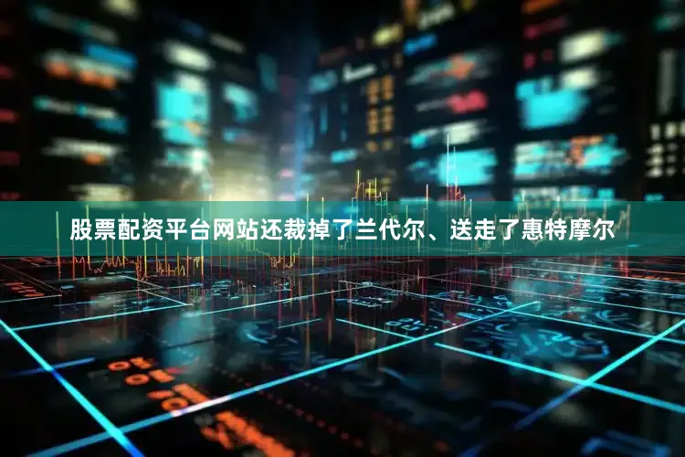 股票配资平台网站还裁掉了兰代尔、送走了惠特摩尔
