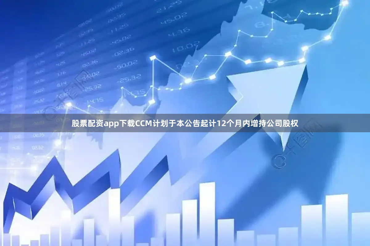 股票配资app下载CCM计划于本公告起计12个月内增持公司股权