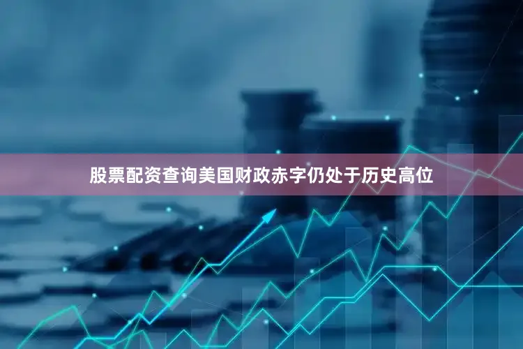 股票配资查询美国财政赤字仍处于历史高位
