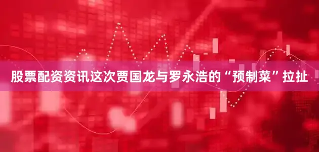 股票配资资讯这次贾国龙与罗永浩的“预制菜”拉扯