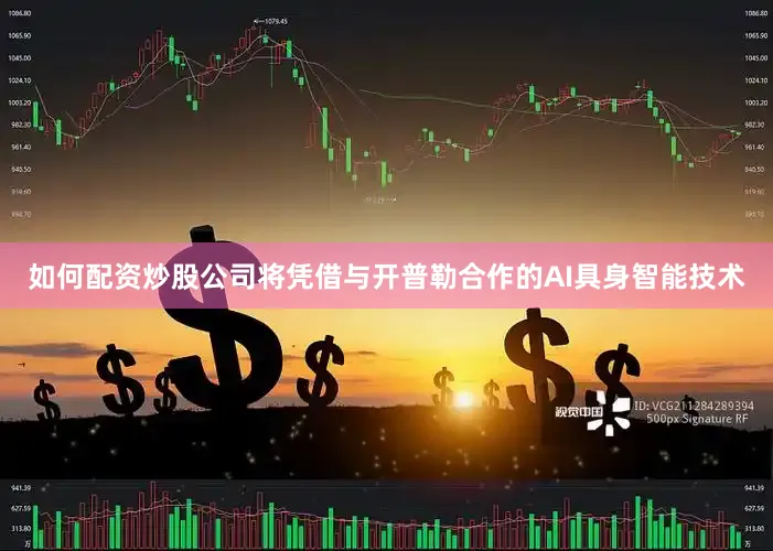 如何配资炒股公司将凭借与开普勒合作的AI具身智能技术