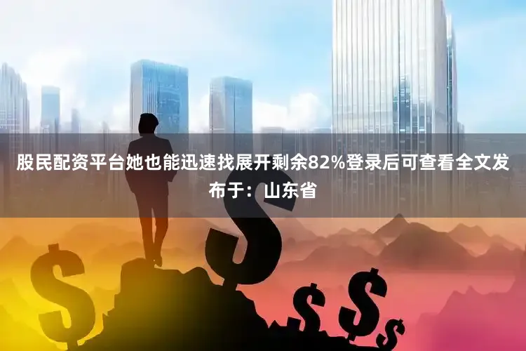 股民配资平台她也能迅速找展开剩余82%登录后可查看全文发布于：山东省