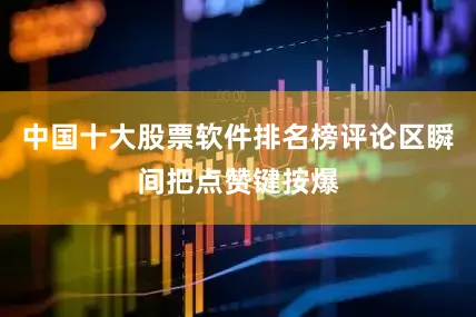 中国十大股票软件排名榜评论区瞬间把点赞键按爆
