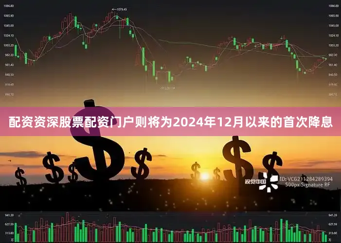 配资资深股票配资门户则将为2024年12月以来的首次降息